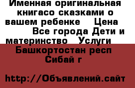 Именная оригинальная книгасо сказками о вашем ребенке  › Цена ­ 1 500 - Все города Дети и материнство » Услуги   . Башкортостан респ.,Сибай г.